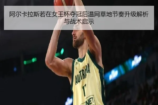 阿尔卡拉斯若在女王杯夺冠后温网草地节奏升级解析与战术启示